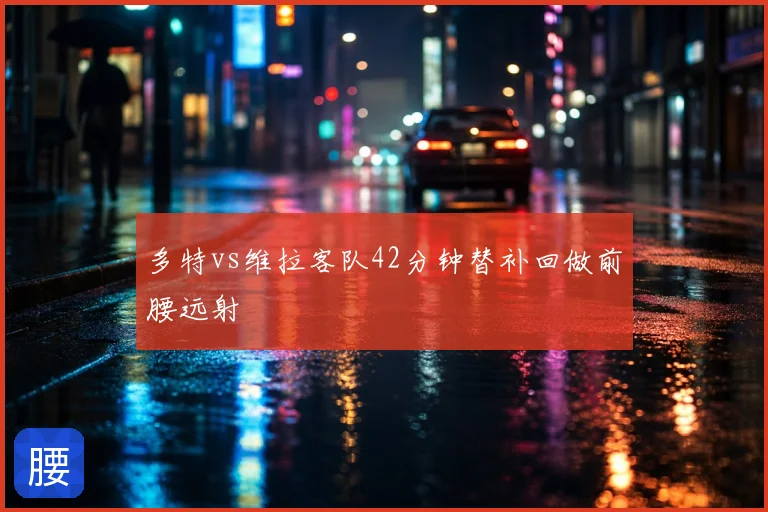多特vs维拉客队42分钟替补回做前腰远射