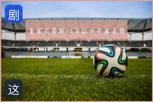 皇家贝蒂斯vs马拉加平局走势