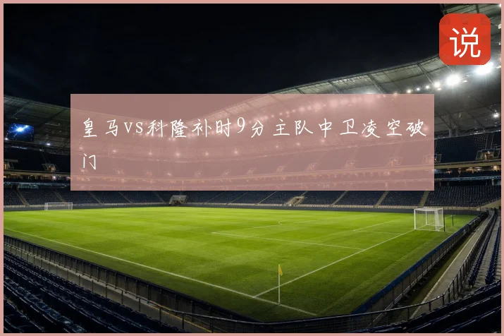 皇马vs科隆补时9分主队中卫凌空破门