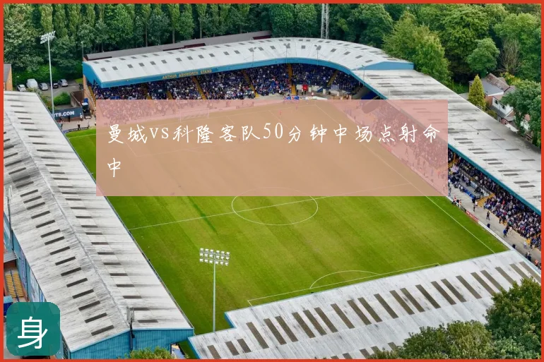 曼城vs科隆客队50分钟中场点射命中