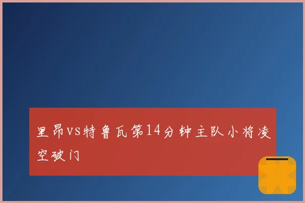 里昂vs特鲁瓦第14分钟主队小将凌空破门